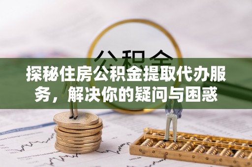 澧县探秘住房公积金提取代办服务，解决你的疑问与困惑