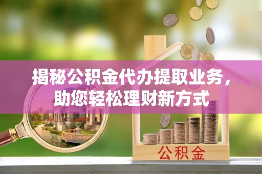 澧县揭秘公积金代办提取业务，助您轻松理财新方式