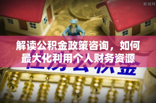 澧县解读公积金政策咨询，如何最大化利用个人财务资源