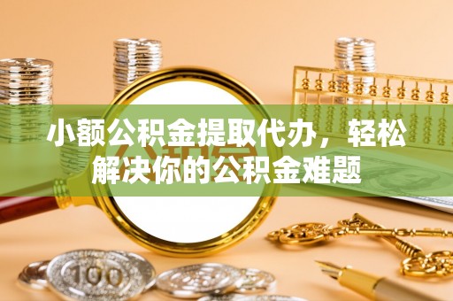 澧县小额公积金提取代办，轻松解决你的公积金难题