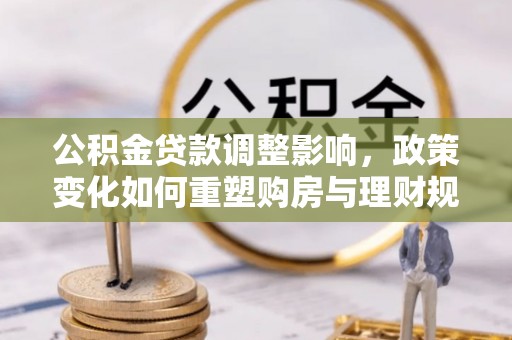 澧县公积金贷款调整影响，政策变化如何重塑购房与理财规划