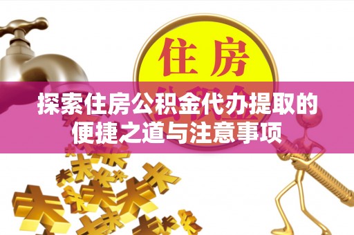 澧县探索住房公积金代办提取的便捷之道与注意事项