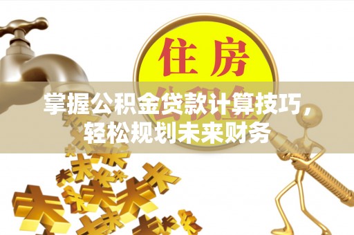 澧县掌握公积金贷款计算技巧，轻松规划未来财务