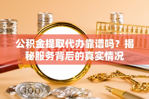 澧县公积金提取代办靠谱吗？揭秘服务背后的真实情况