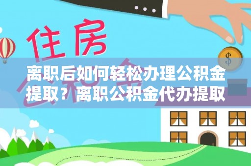 澧县离职后如何轻松办理公积金提取？离职公积金代办提取全攻略