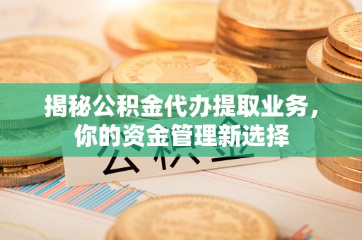 澧县揭秘公积金代办提取业务，你的资金管理新选择