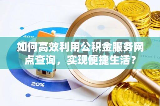 澧县如何高效利用公积金服务网点查询，实现便捷生活？