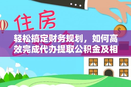 澧县轻松搞定财务规划，如何高效完成代办提取公积金及相关事务