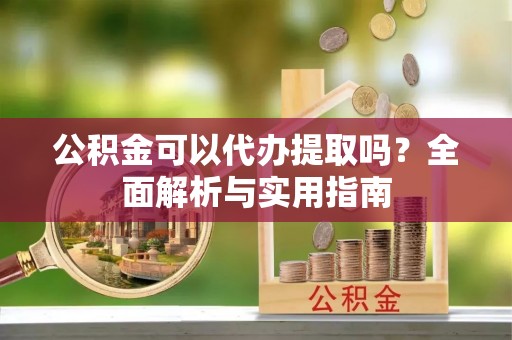澧县公积金可以代办提取吗？全面解析与实用指南