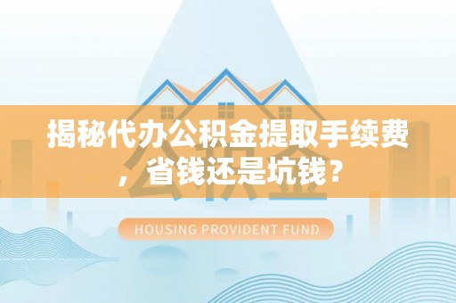 澧县揭秘代办公积金提取手续费，省钱还是坑钱？