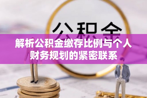 澧县解析公积金缴存比例与个人财务规划的紧密联系