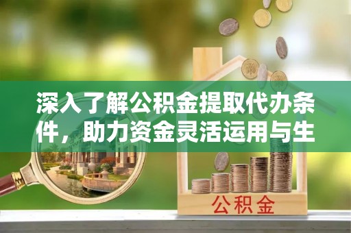 澧县深入了解公积金提取代办条件，助力资金灵活运用与生活规划