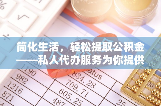 澧县简化生活，轻松提取公积金——私人代办服务为你提供便利