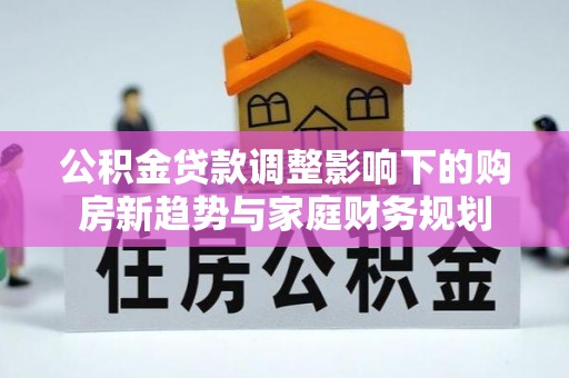 澧县公积金贷款调整影响下的购房新趋势与家庭财务规划
