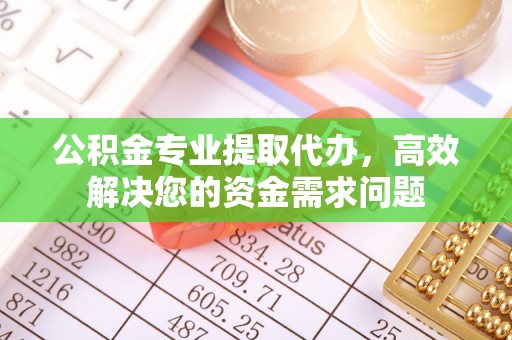 澧县公积金专业提取代办，高效解决您的资金需求问题
