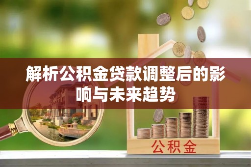 澧县解析公积金贷款调整后的影响与未来趋势