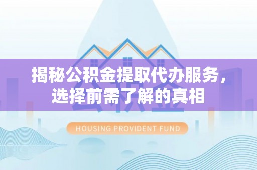 澧县揭秘公积金提取代办服务，选择前需了解的真相