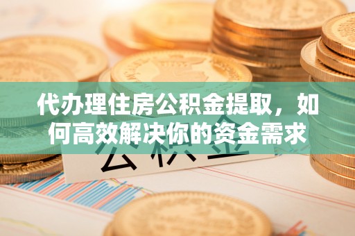 澧县代办理住房公积金提取，如何高效解决你的资金需求