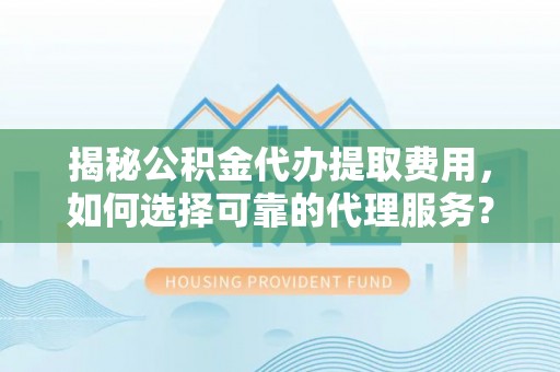 澧县揭秘公积金代办提取费用，如何选择可靠的代理服务？