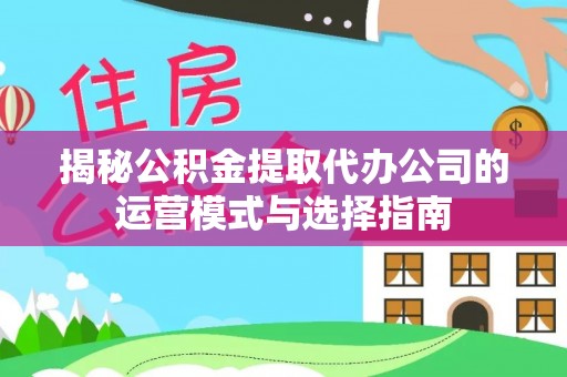 澧县揭秘公积金提取代办公司的运营模式与选择指南