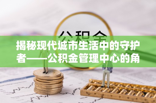 澧县揭秘现代城市生活中的守护者——公积金管理中心的角色与价值
