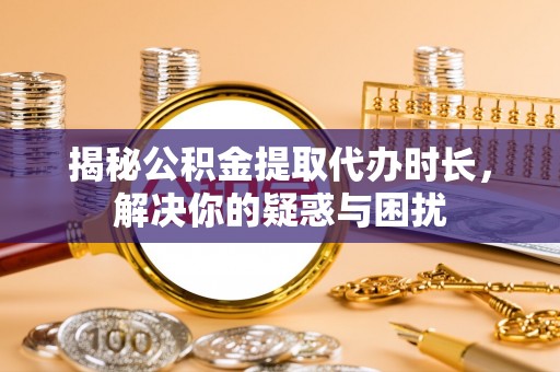 澧县揭秘公积金提取代办时长，解决你的疑惑与困扰