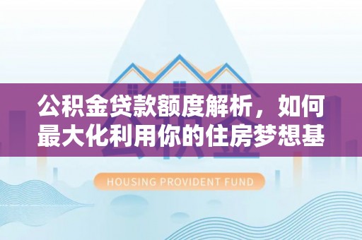 澧县公积金贷款额度解析，如何最大化利用你的住房梦想基金