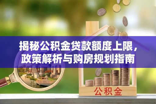澧县揭秘公积金贷款额度上限，政策解析与购房规划指南