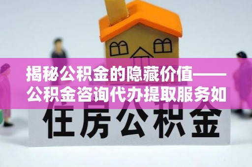 澧县揭秘公积金的隐藏价值——公积金咨询代办提取服务如何助您财富增值