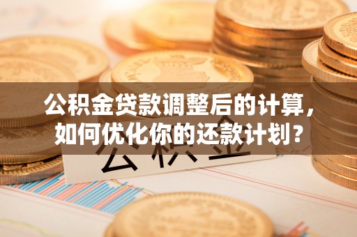 澧县公积金贷款调整后的计算，如何优化你的还款计划？