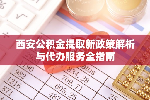 澧县西安公积金提取新政策解析与代办服务全指南