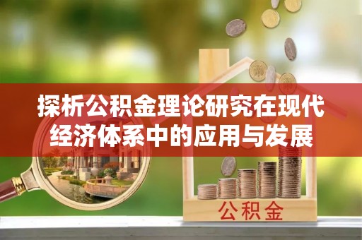 澧县探析公积金理论研究在现代经济体系中的应用与发展