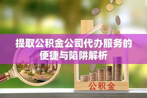 澧县提取公积金公司代办服务的便捷与陷阱解析