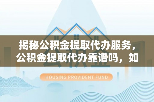 澧县揭秘公积金提取代办服务，公积金提取代办靠谱吗，如何选择放心渠道？