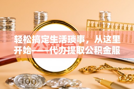 澧县轻松搞定生活琐事，从这里开始——代办提取公积金服务详解