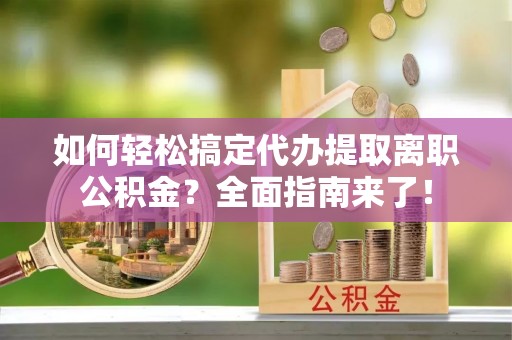 澧县如何轻松搞定代办提取离职公积金？全面指南来了！