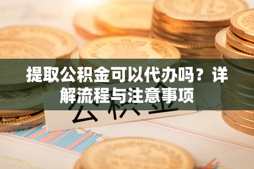 澧县提取公积金可以代办吗？详解流程与注意事项