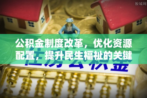 澧县公积金制度改革，优化资源配置，提升民生福祉的关键一步