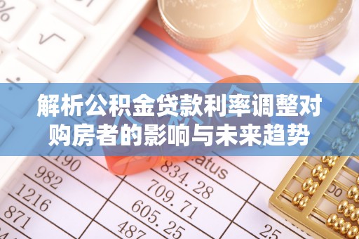 澧县解析公积金贷款利率调整对购房者的影响与未来趋势