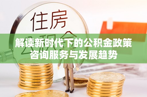 澧县解读新时代下的公积金政策咨询服务与发展趋势