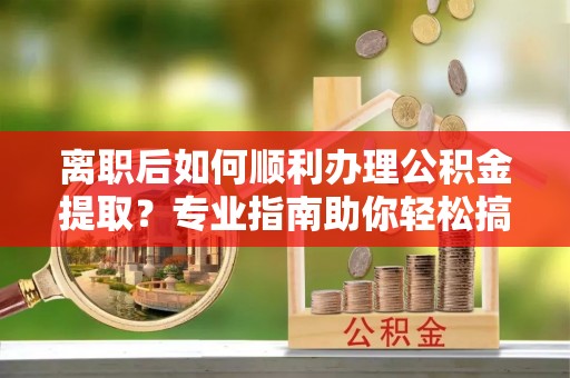 澧县离职后如何顺利办理公积金提取？专业指南助你轻松搞定