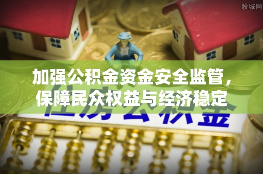 澧县加强公积金资金安全监管，保障民众权益与经济稳定