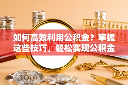澧县如何高效利用公积金？掌握这些技巧，轻松实现公积金代办提取