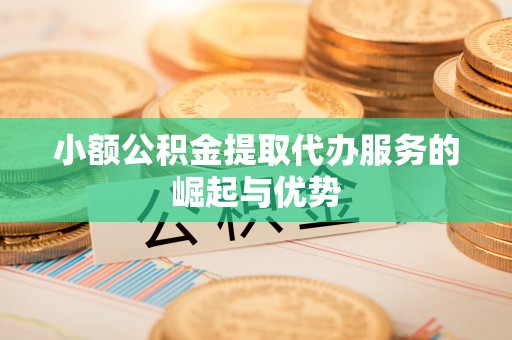 澧县小额公积金提取代办服务的崛起与优势
