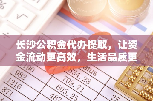 澧县长沙公积金代办提取，让资金流动更高效，生活品质更优越
