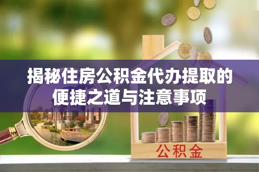 澧县揭秘住房公积金代办提取的便捷之道与注意事项