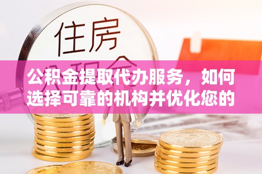 澧县公积金提取代办服务，如何选择可靠的机构并优化您的财务规划