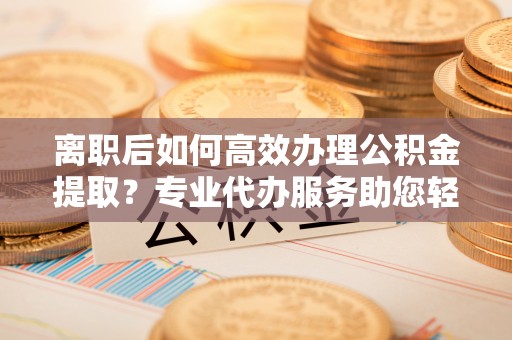 澧县离职后如何高效办理公积金提取？专业代办服务助您轻松搞定