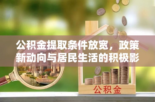 澧县公积金提取条件放宽，政策新动向与居民生活的积极影响