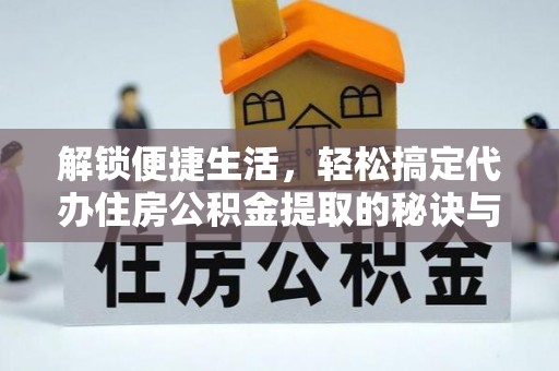 澧县解锁便捷生活，轻松搞定代办住房公积金提取的秘诀与技巧